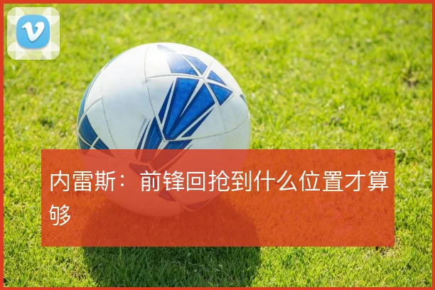 内雷斯：前锋回抢到什么位置才算够