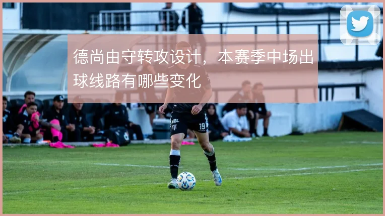 德尚由守转攻设计，本赛季中场出球线路有哪些变化