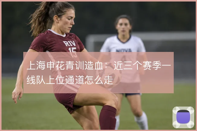上海申花青训造血：近三个赛季一线队上位通道怎么走