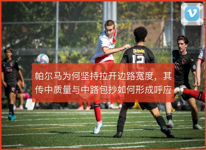 帕尔马为何坚持拉开边路宽度，其传中质量与中路包抄如何形成呼应