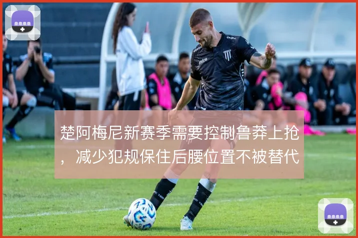 楚阿梅尼新赛季需要控制鲁莽上抢，减少犯规保住后腰位置不被替代