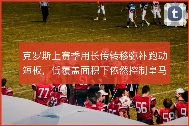 克罗斯上赛季用长传转移弥补跑动短板，低覆盖面积下依然控制皇马中场节奏