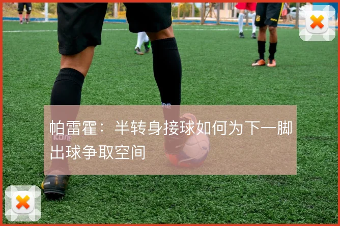 帕雷霍：半转身接球如何为下一脚出球争取空间