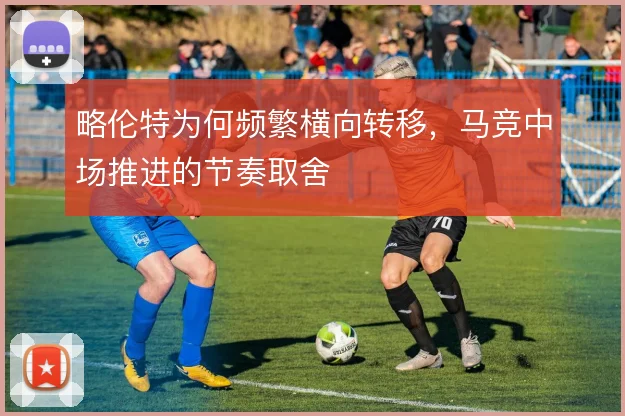 略伦特为何频繁横向转移，马竞中场推进的节奏取舍