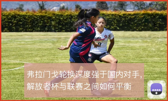 弗拉门戈轮换深度强于国内对手，解放者杯与联赛之间如何平衡