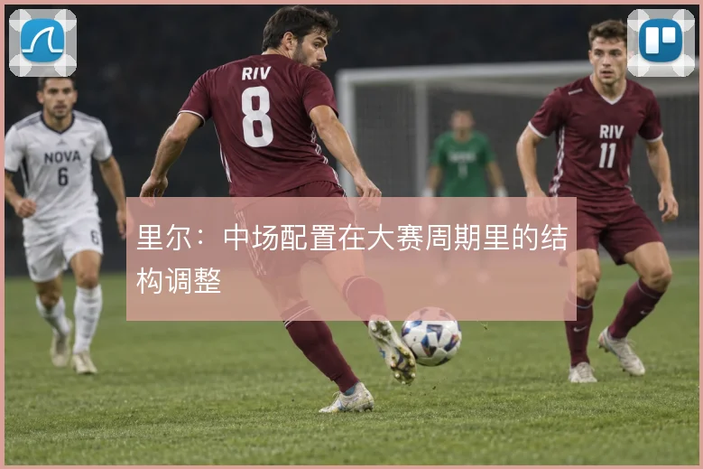 里尔:中场配置在大赛周期里的结构调整