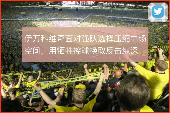 伊万科维奇面对强队选择压缩中场空间，用牺牲控球换取反击纵深