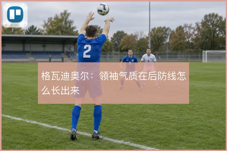 格瓦迪奥尔：领袖气质在后防线怎么长出来