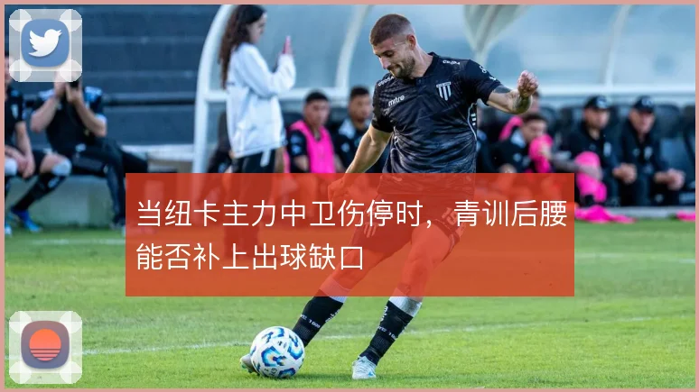 当纽卡主力中卫伤停时，青训后腰能否补上出球缺口