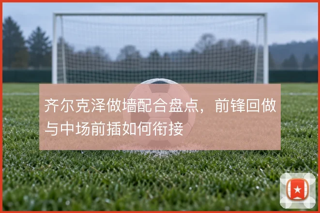 齐尔克泽做墙配合盘点,前锋回做与中场前插如何衔接