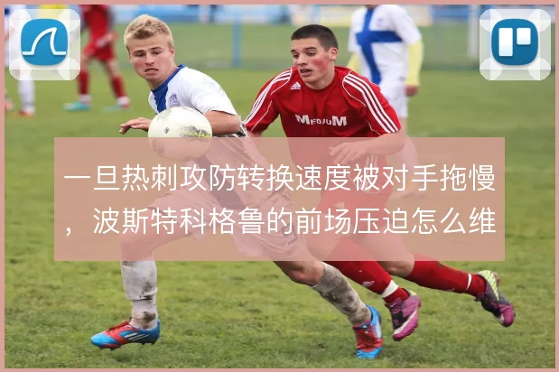 一旦热刺攻防转换速度被对手拖慢，波斯特科格鲁的前场压迫怎么维持