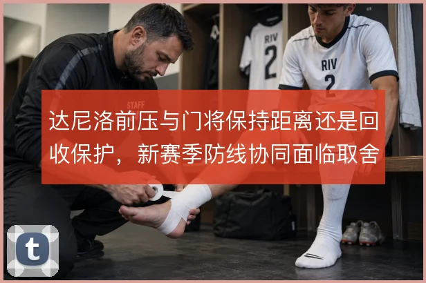 达尼洛前压与门将保持距离还是回收保护,新赛季防线协同面临取舍
