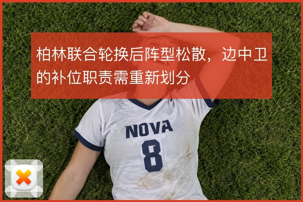 柏林联合轮换后阵型松散，边中卫的补位职责需重新划分