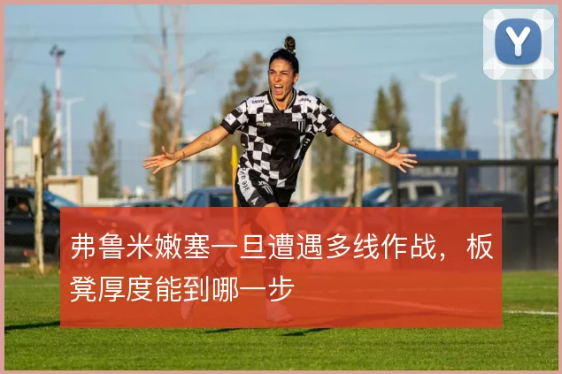 弗鲁米嫩塞一旦遭遇多线作战，板凳厚度能到哪一步