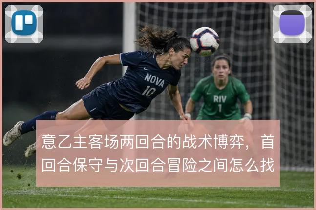 意乙主客场两回合的战术博弈，首回合保守与次回合冒险之间怎么找到平衡