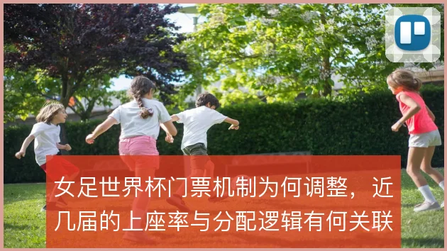 女足世界杯门票机制为何调整，近几届的上座率与分配逻辑有何关联