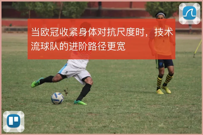 当欧冠收紧身体对抗尺度时，技术流球队的进阶路径更宽
