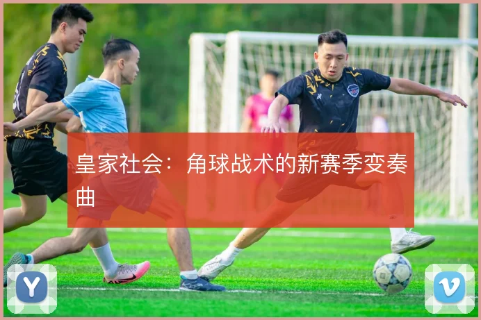 皇家社会：角球战术的新赛季变奏曲