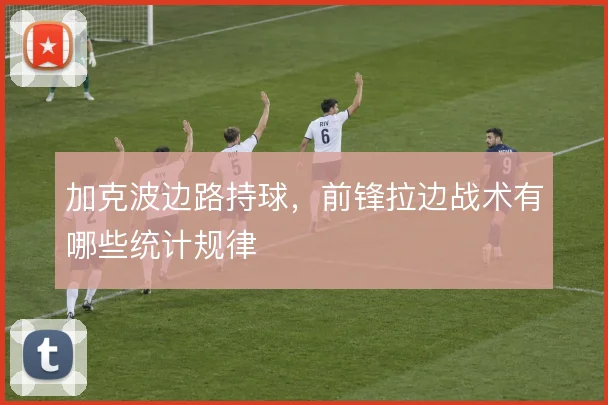 加克波边路持球,前锋拉边战术有哪些统计规律