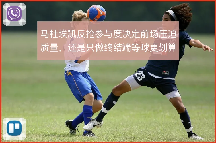 马杜埃凯反抢参与度决定前场压迫质量，还是只做终结端等球更划算