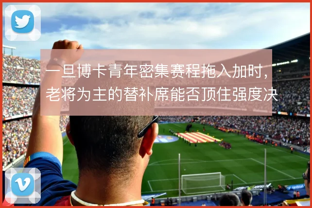 一旦博卡青年密集赛程拖入加时，老将为主的替补席能否顶住强度决定成败