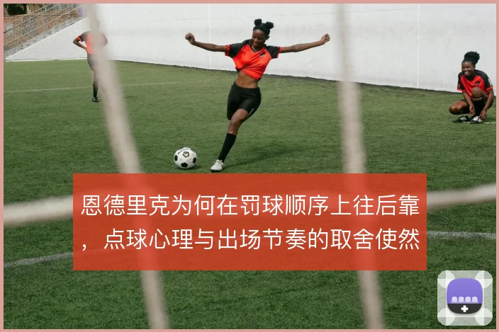 恩德里克为何在罚球顺序上往后靠，点球心理与出场节奏的取舍使然
