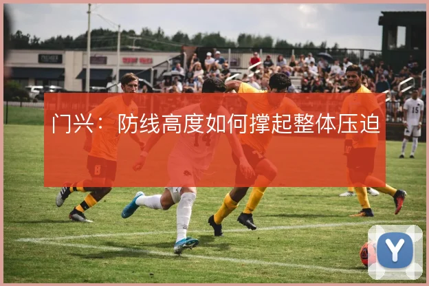 门兴：防线高度如何撑起整体压迫