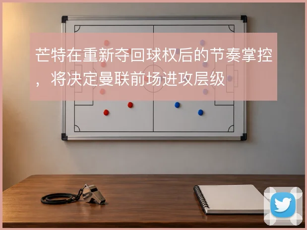 芒特在重新夺回球权后的节奏掌控，将决定曼联前场进攻层级