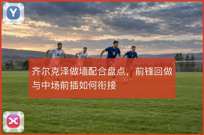 齐尔克泽做墙配合盘点,前锋回做与中场前插如何衔接