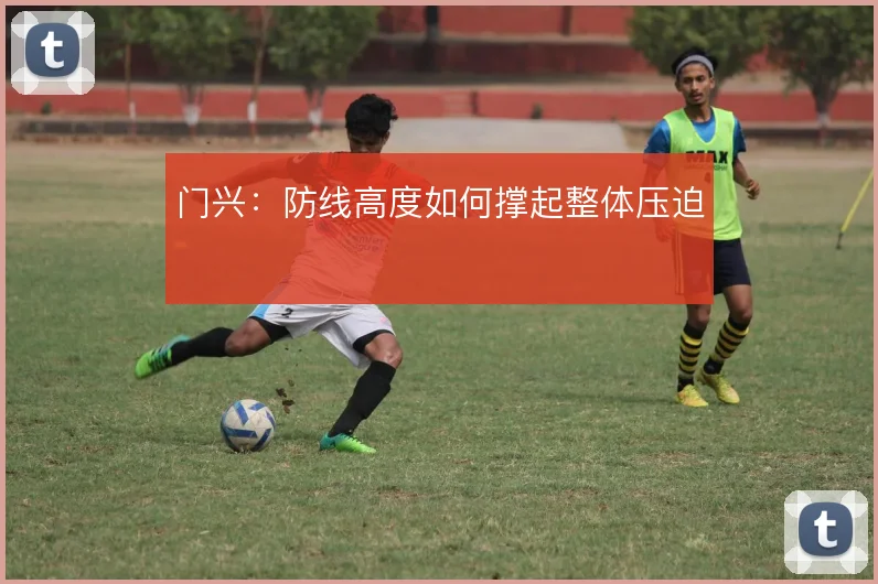 门兴：防线高度如何撑起整体压迫