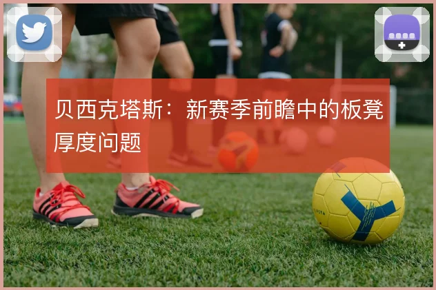 贝西克塔斯:新赛季前瞻中的板凳厚度问题