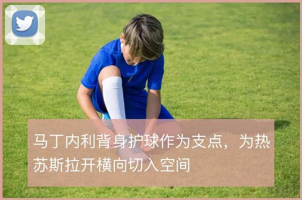 马丁内利背身护球作为支点，为热苏斯拉开横向切入空间