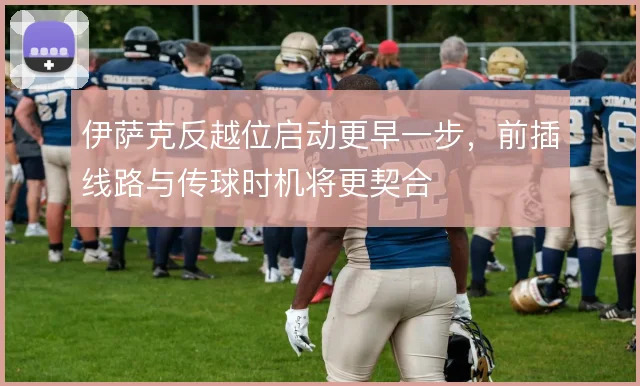 伊萨克反越位启动更早一步,前插线路与传球时机将更契合