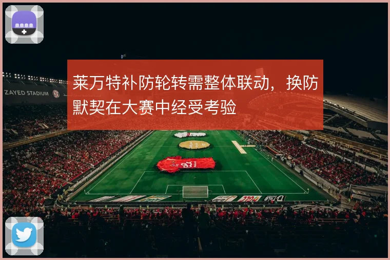 莱万特补防轮转需整体联动，换防默契在大赛中经受考验