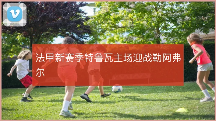 法甲新赛季特鲁瓦主场迎战勒阿弗尔