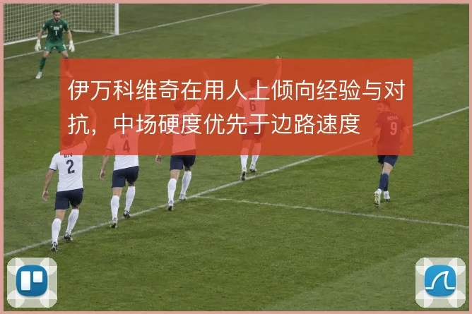 伊万科维奇在用人上倾向经验与对抗，中场硬度优先于边路速度