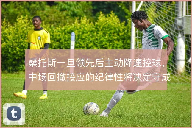 桑托斯一旦领先后主动降速控球，中场回撤接应的纪律性将决定守成质量