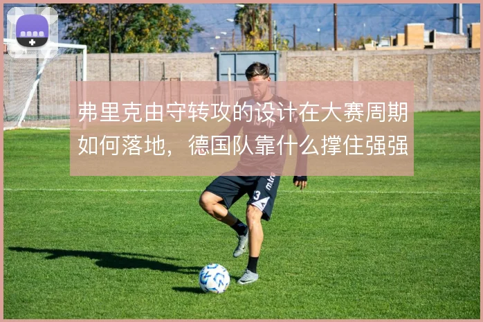 弗里克由守转攻的设计在大赛周期如何落地，德国队靠什么撑住强强对话