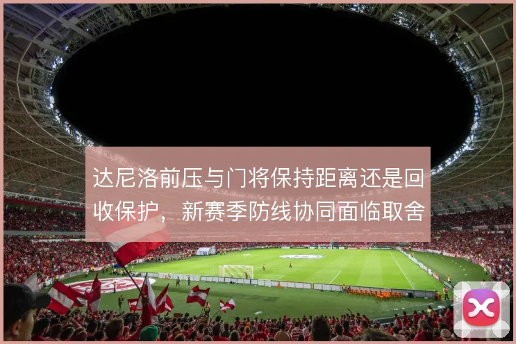 达尼洛前压与门将保持距离还是回收保护,新赛季防线协同面临取舍