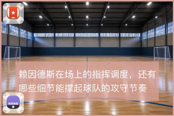 赖因德斯在场上的指挥调度，还有哪些细节能撑起球队的攻守节奏